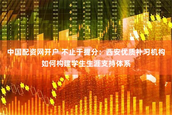 中国配资网开户 不止于提分：西安优质补习机构如何构建学生生涯支持体系