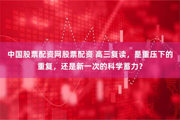 中国股票配资网股票配资 高三复读，是重压下的重复，还是新一次的科学蓄力？