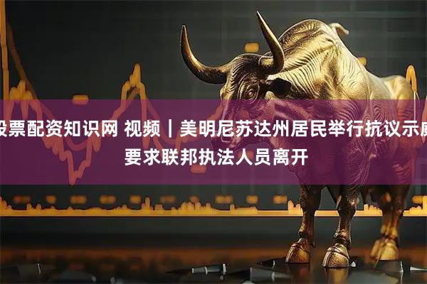 股票配资知识网 视频｜美明尼苏达州居民举行抗议示威 要求联邦执法人员离开