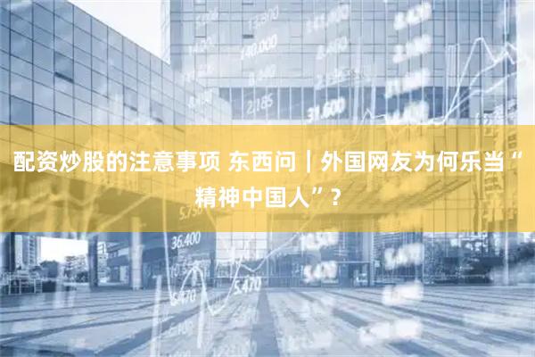 配资炒股的注意事项 东西问｜外国网友为何乐当“精神中国人”？