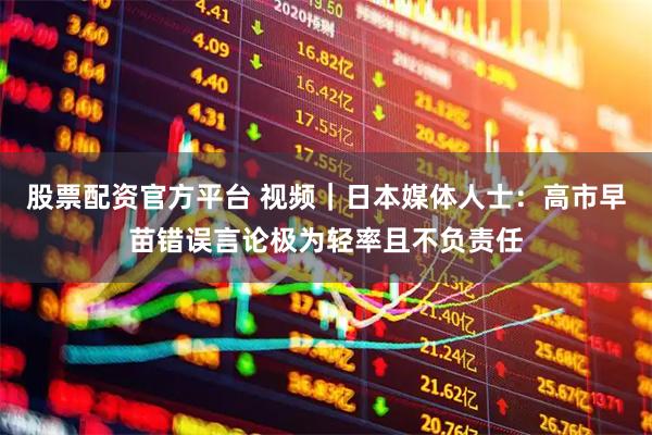 股票配资官方平台 视频｜日本媒体人士：高市早苗错误言论极为轻率且不负责任