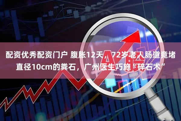 配资优秀配资门户 腹胀12天，72岁老人肠道竟堵直径10cm的粪石，广州医生巧施“碎石术”
