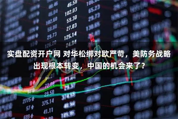 实盘配资开户网 对华松绑对欧严苛，美防务战略出现根本转变，中国的机会来了？