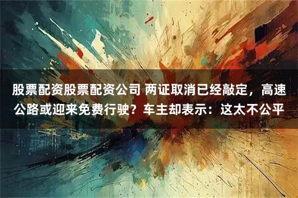 股票配资股票配资公司 两证取消已经敲定，高速公路或迎来免费行驶？车主却表示：这太不公平