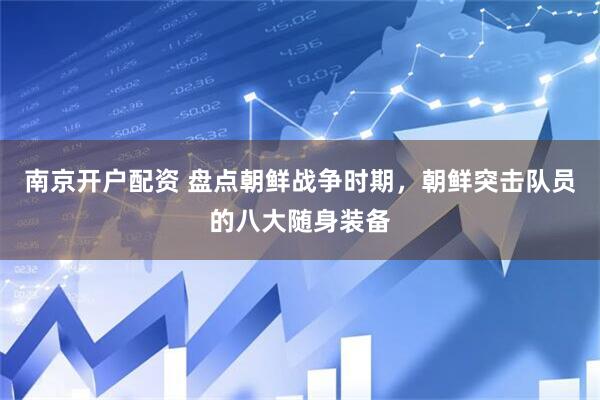 南京开户配资 盘点朝鲜战争时期，朝鲜突击队员的八大随身装备