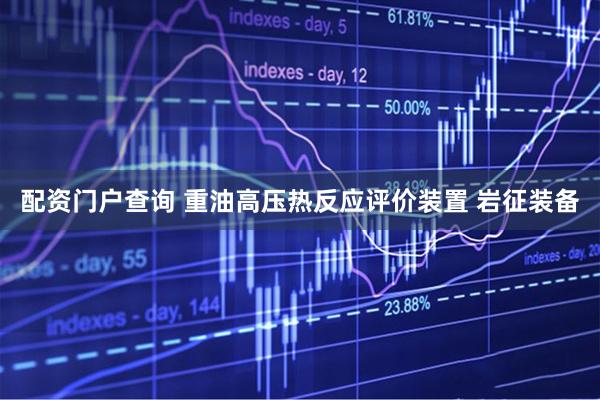 配资门户查询 重油高压热反应评价装置 岩征装备