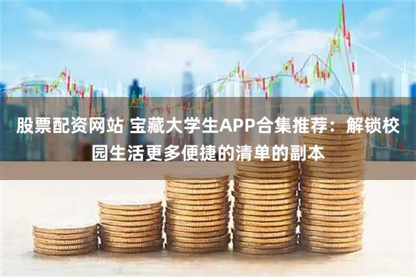 股票配资网站 宝藏大学生APP合集推荐：解锁校园生活更多便捷的清单的副本