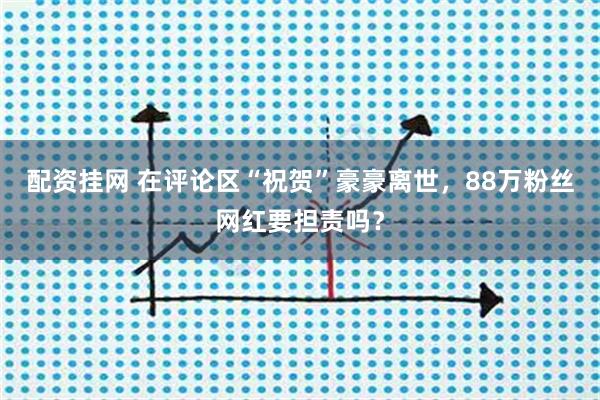 配资挂网 在评论区“祝贺”豪豪离世，88万粉丝网红要担责吗？