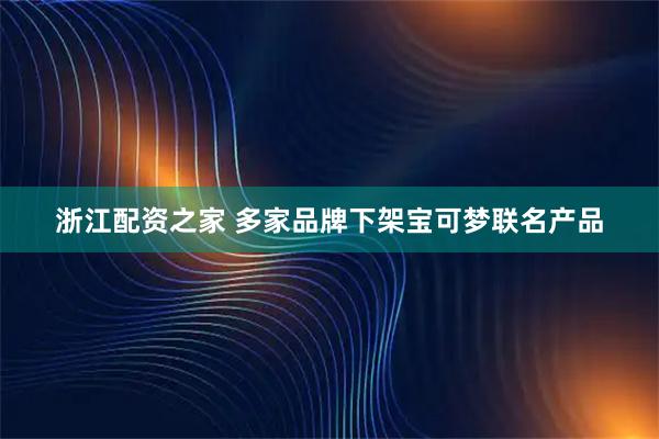 浙江配资之家 多家品牌下架宝可梦联名产品