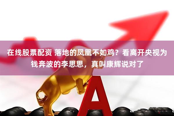 在线股票配资 落地的凤凰不如鸡？看离开央视为钱奔波的李思思，真叫康辉说对了