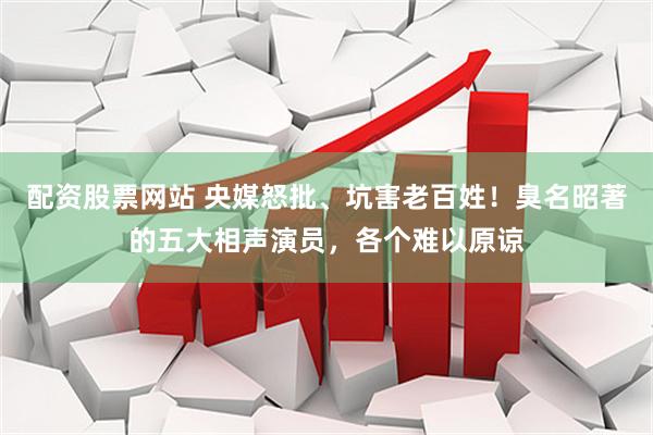 配资股票网站 央媒怒批、坑害老百姓！臭名昭著的五大相声演员，各个难以原谅