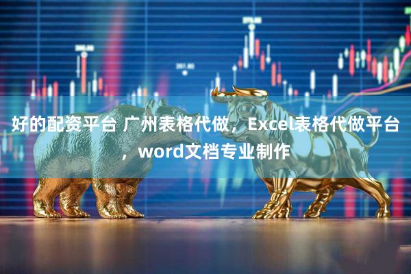 好的配资平台 广州表格代做，Excel表格代做平台，word文档专业制作