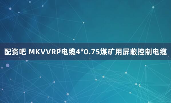 配资吧 MKVVRP电缆4*0.75煤矿用屏蔽控制电缆