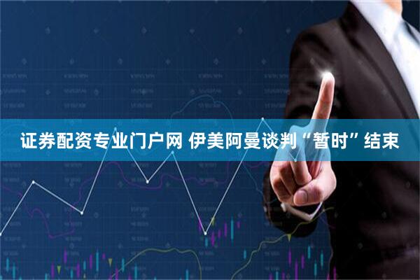 证券配资专业门户网 伊美阿曼谈判“暂时”结束