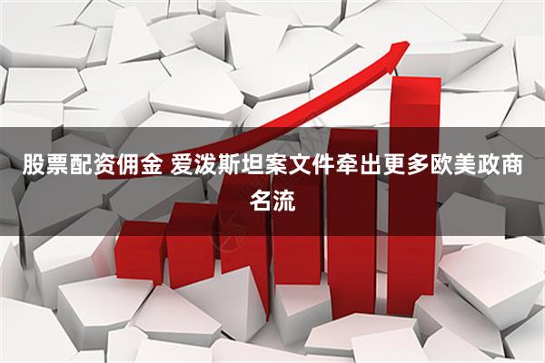 股票配资佣金 爱泼斯坦案文件牵出更多欧美政商名流