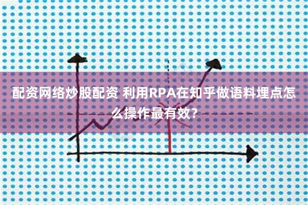 配资网络炒股配资 利用RPA在知乎做语料埋点怎么操作最有效？