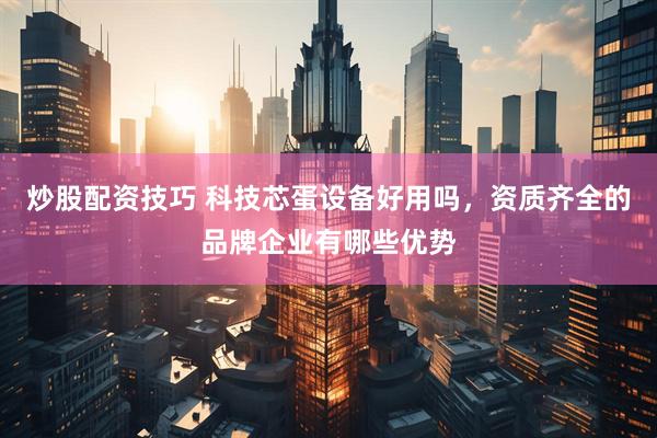 炒股配资技巧 科技芯蛋设备好用吗，资质齐全的品牌企业有哪些优势