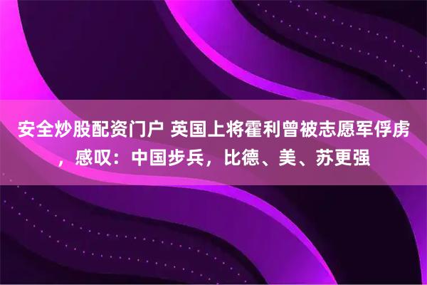 安全炒股配资门户 英国上将霍利曾被志愿军俘虏，感叹：中国步兵，比德、美、苏更强