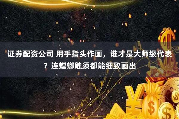 证券配资公司 用手指头作画，谁才是大师级代表？连螳螂触须都能细致画出