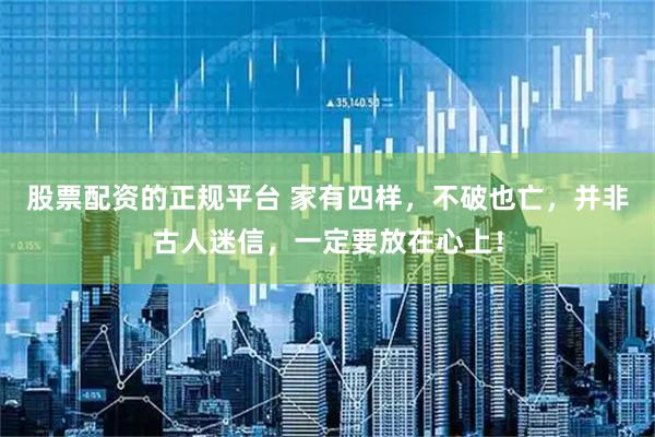 股票配资的正规平台 家有四样，不破也亡，并非古人迷信，一定要放在心上！