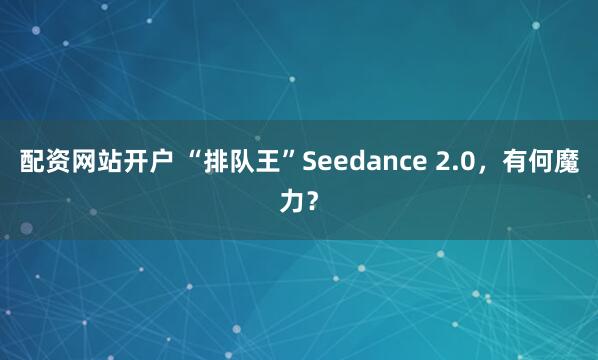配资网站开户 “排队王”Seedance 2.0，有何魔力？