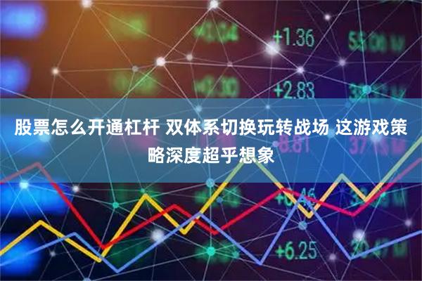 股票怎么开通杠杆 双体系切换玩转战场 这游戏策略深度超乎想象