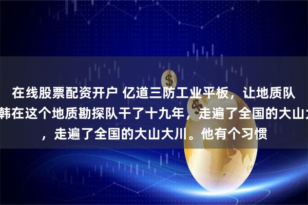 在线股票配资开户 亿道三防工业平板，让地质队员告别“盲走”老韩在这个地质勘探队干了十九年，走遍了全国的大山大川。他有个习惯