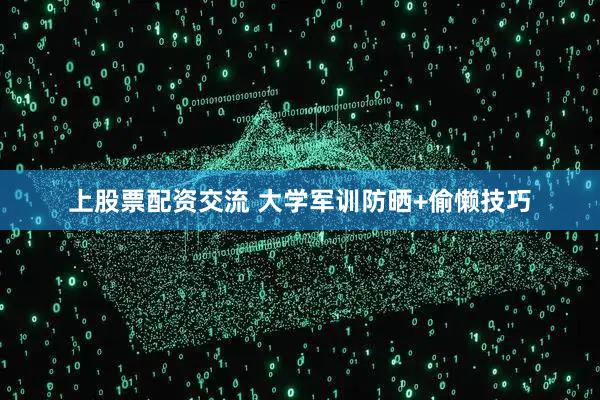 上股票配资交流 大学军训防晒+偷懒技巧