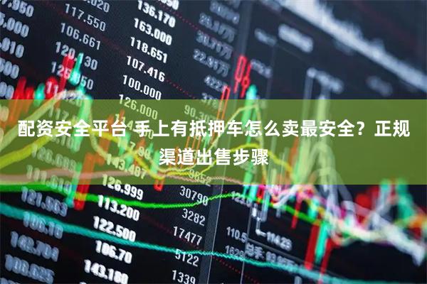 配资安全平台 手上有抵押车怎么卖最安全？正规渠道出售步骤