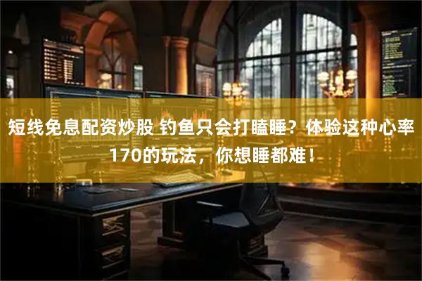 短线免息配资炒股 钓鱼只会打瞌睡？体验这种心率170的玩法，你想睡都难！
