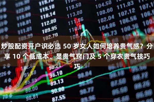 炒股配资开户识必选 50 岁女人如何培养贵气感？分享 10 个低成本、显贵气窍门及 5 个穿衣贵气技巧