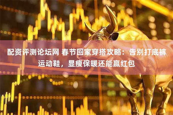 配资评测论坛网 春节回家穿搭攻略：告别打底裤运动鞋，显瘦保暖还能赢红包