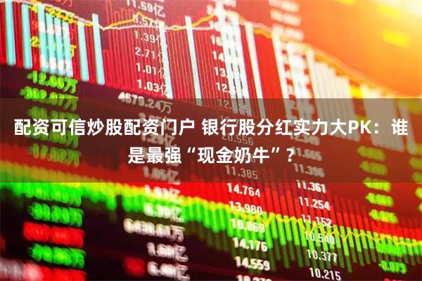 配资可信炒股配资门户 银行股分红实力大PK：谁是最强“现金奶牛”？