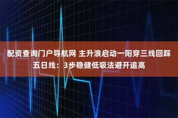 配资查询门户导航网 主升浪启动一阳穿三线回踩五日线：3步稳健低吸法避开追高