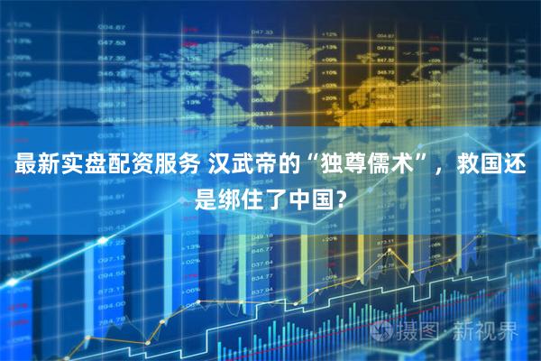 最新实盘配资服务 汉武帝的“独尊儒术”，救国还是绑住了中国？