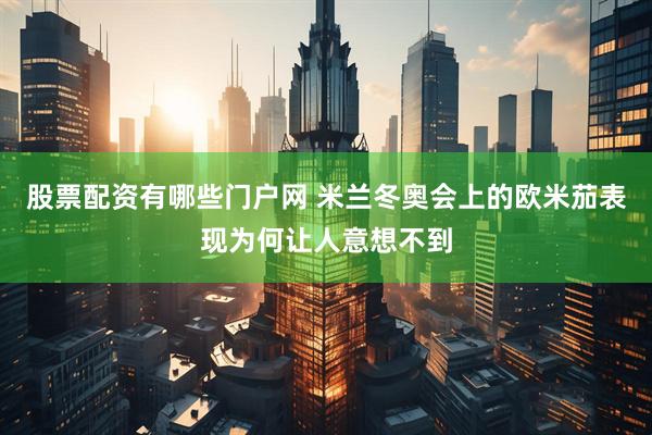 股票配资有哪些门户网 米兰冬奥会上的欧米茄表现为何让人意想不到