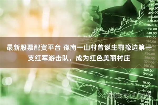 最新股票配资平台 豫南一山村曾诞生鄂豫边第一支红军游击队，成为红色美丽村庄