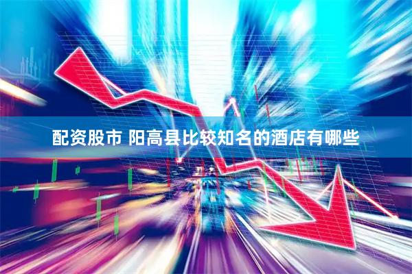 配资股市 阳高县比较知名的酒店有哪些