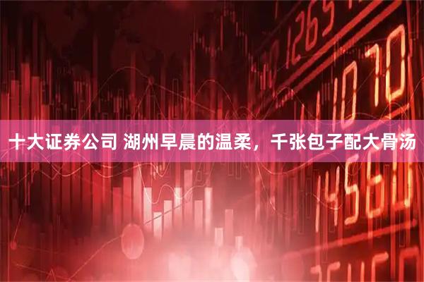 十大证券公司 湖州早晨的温柔，千张包子配大骨汤