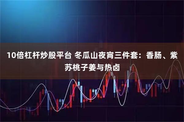 10倍杠杆炒股平台 冬瓜山夜宵三件套：香肠、紫苏桃子姜与热卤