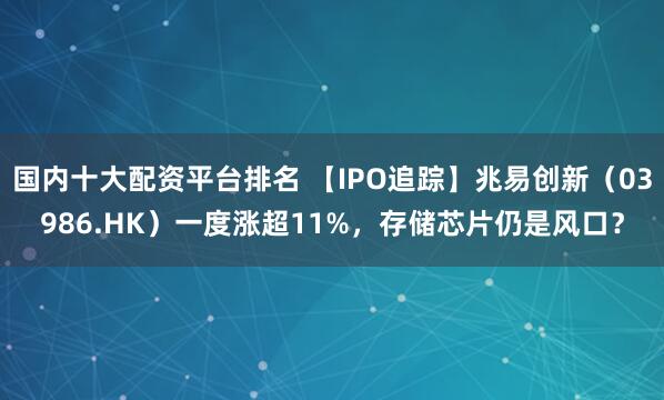 国内十大配资平台排名 【IPO追踪】兆易创新（03986.HK）一度涨超11%，存储芯片仍是风口？