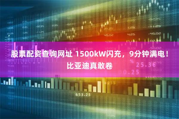 股票配资查询网址 1500kW闪充，9分钟满电！比亚迪真敢卷