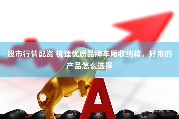 股市行情配资 梳理优质品牌车厢收纳箱，好用的产品怎么选择