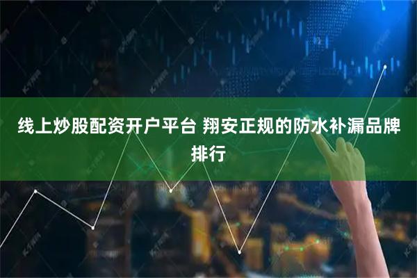 线上炒股配资开户平台 翔安正规的防水补漏品牌排行