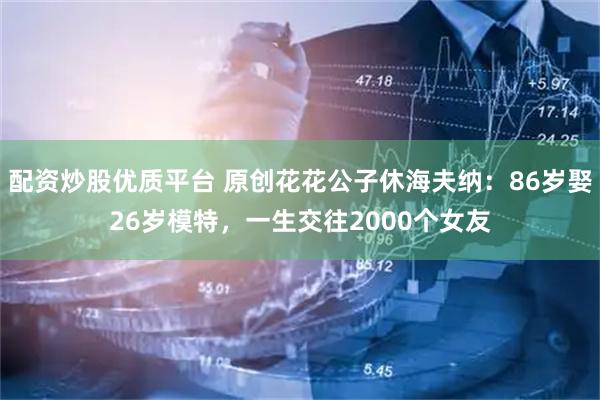 配资炒股优质平台 原创花花公子休海夫纳：86岁娶26岁模特，一生交往2000个女友