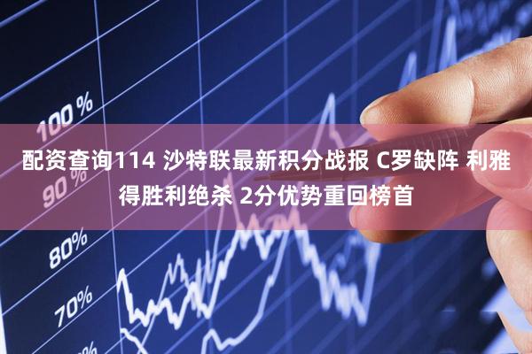 配资查询114 沙特联最新积分战报 C罗缺阵 利雅得胜利绝杀 2分优势重回榜首