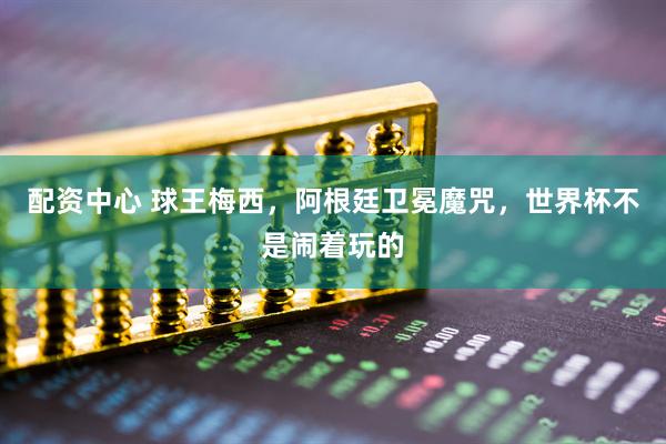 配资中心 球王梅西，阿根廷卫冕魔咒，世界杯不是闹着玩的