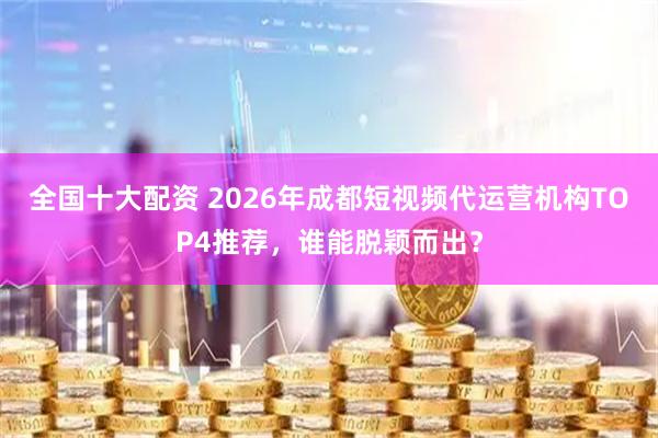 全国十大配资 2026年成都短视频代运营机构TOP4推荐，谁能脱颖而出？