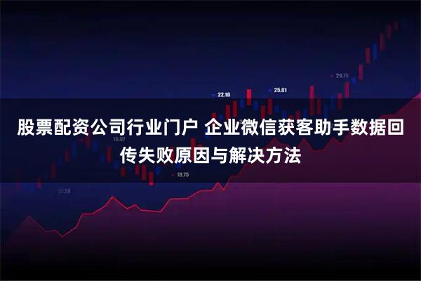 股票配资公司行业门户 企业微信获客助手数据回传失败原因与解决方法