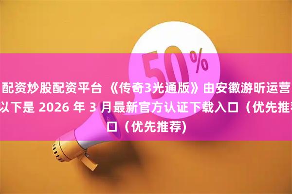 配资炒股配资平台 《传奇3光通版》由安徽游昕运营，以下是 2026 年 3 月最新官方认证下载入口（优先推荐)
